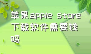 苹果apple store下载软件需要钱吗