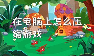 在电脑上怎么压缩游戏