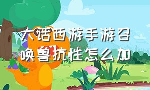 大话西游手游召唤兽抗性怎么加