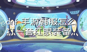 dnf 手游韩服怎么打一套红眼装备