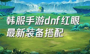 韩服手游dnf红眼最新装备搭配