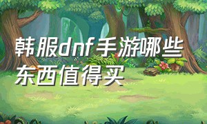 韩服dnf手游哪些东西值得买