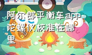 阿尔郎平衡车app陀螺仪校准在哪里