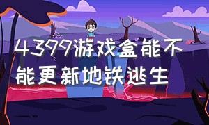 4399游戏盒能不能更新地铁逃生（4399游戏盒为什么找不到地铁逃生）