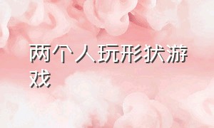 两个人玩形状游戏（两个人能玩什么转圈游戏）