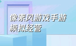 像素风游戏手游模拟经营（像素风格的模拟经营类手机游戏）