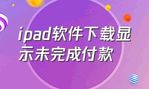 ipad软件下载显示未完成付款（ipad软件下载显示未完成付款怎么回事）