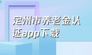 定州市养老金认证app下载（河北养老金认证app官网下载）