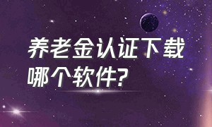 养老金认证下载哪个软件?