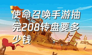 使命召唤手游抽完208转盘要多少钱