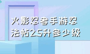 火影忍者手游忍法帖25升多少级（火影忍者手游忍法帖198的现在几级）