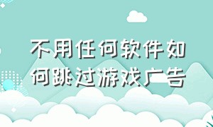 不用任何软件如何跳过游戏广告