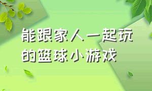 能跟家人一起玩的篮球小游戏（能跟家人一起玩的篮球小游戏）