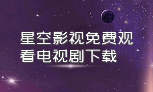 星空影视免费观看电视剧下载