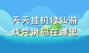 天天挂机修仙游戏兑换码在哪里