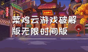 菜鸡云游戏破解版无限时间版（菜鸡云游戏免登录版永久免费）