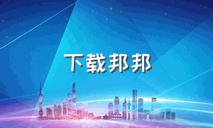 下载邦邦（邦邦怎么下载语音资源）