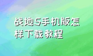 战地5手机版怎样下载教程（战地5手机版怎样下载教程视频）