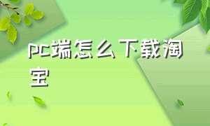 pc端怎么下载淘宝（电脑下载淘宝的正确方法）