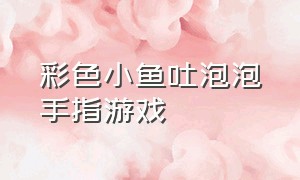 彩色小鱼吐泡泡手指游戏