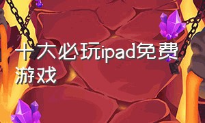 十大必玩ipad免费游戏（女生ipad必装的十大免费游戏）