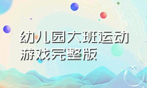 幼儿园大班运动游戏完整版