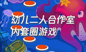 幼儿二人合作室内套圈游戏（两人套圈游戏怎么玩）