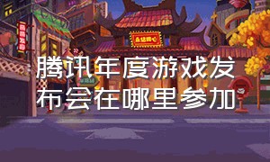 腾讯年度游戏发布会在哪里参加（腾讯年度游戏发布会完整版）