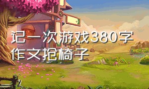 记一次游戏380字作文抢椅子（记一次游戏四年级优秀作文抢椅子）