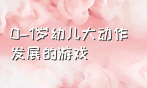 0-1岁幼儿大动作发展的游戏（0-36个月岁幼儿粗大动作游戏方法）