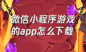 微信小程序游戏的app怎么下载