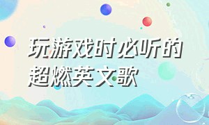 玩游戏时必听的超燃英文歌