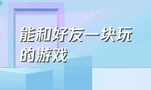 能和好友一块玩的游戏