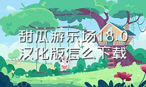 甜瓜游乐场18.0汉化版怎么下载