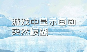 游戏中显示画面突然模糊（打开游戏画质突然模糊怎么办）