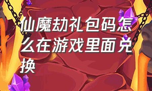 仙魔劫礼包码怎么在游戏里面兑换