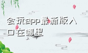 会玩app最新版入口在哪里