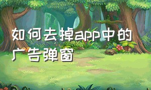 如何去掉app中的广告弹窗（手机app弹窗广告怎么彻底去除）