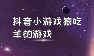 抖音小游戏狼吃羊的游戏（狼吃羊 游戏）