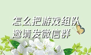 怎么把游戏组队邀请发微信群