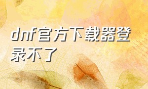 dnf官方下载器登录不了