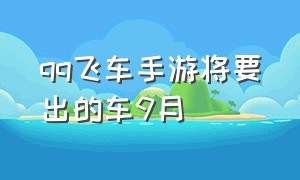 qq飞车手游将要出的车9月（qq飞车手游2024六月份出什么车）