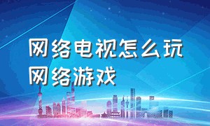 网络电视怎么玩网络游戏（网络电视怎么玩网络游戏教程）