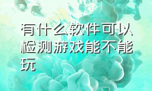 有什么软件可以检测游戏能不能玩