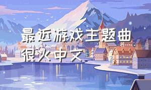 最近游戏主题曲很火中文