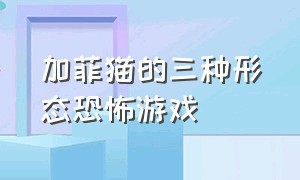 加菲猫的三种形态恐怖游戏（加菲猫的三种形态恐怖游戏叫什么）