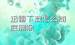 迅雷下载怎么彻底删除