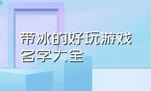 带冰的好玩游戏名字大全