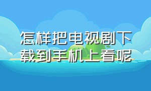 怎样把电视剧下载到手机上看呢（如何把一部电视剧下载到手机本地）