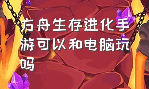 方舟生存进化手游可以和电脑玩吗